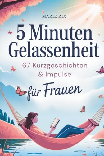 5 Minuten Gelassenheit – 67 Kurzgeschichten & Impulse für Frauen: Dein Wohlfühlbuch für mehr Leichtigkeit im Alltag, neue Perspektiven und echte Entspannung