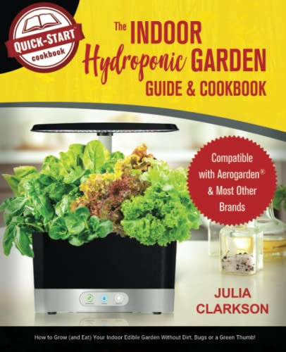 The Indoor Hydroponic Garden Guide & Cookbook: Compatible with Aerogarden & Most Brands - How to Grow (and Eat) Your Indoor Edible Garden Without Dirt, Bugs or a Green Thumb!