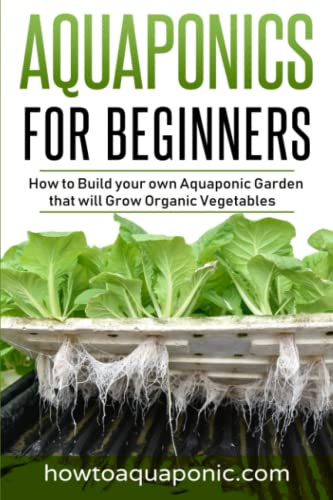Aquaponics for Beginners: How to Build your own Aquaponic Garden that will Grow Organic Vegetables
