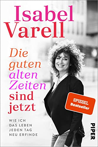 Die guten alten Zeiten sind jetzt: Wie ich das Leben jeden Tag neu erfinde | Biografie | Der Mutmach-Ratgeber zum Älterwerden