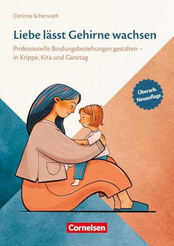 Liebe lässt Gehirne wachsen: Professionelle Bindungsbeziehungen gestalten in Krippe, Kita und Ganztag - vollständig überarbeitete Neuauflage