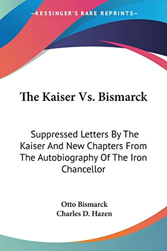 The Kaiser Vs. Bismarck: Suppressed Letters By The Kaiser And New Chapters From The Autobiography Of The Iron Chancellor