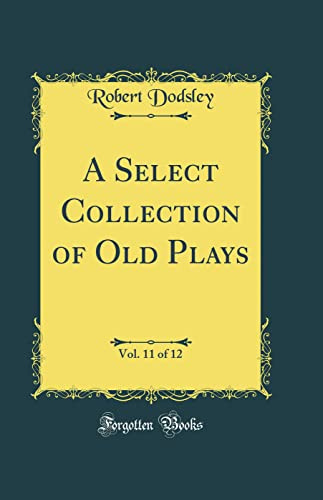 A Select Collection of Old Plays, Vol. 11 of 12 (Classic Reprint)