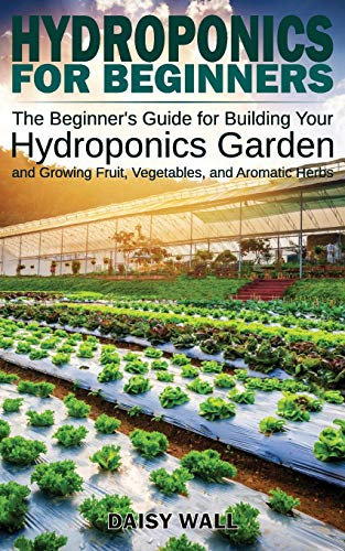 Hydroponics for Beginners: The Beginner's Guide for Building Your Hydroponics Garden and Growing Fruit, Vegetables, and Aromatic Herbs