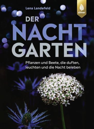 Der Nachtgarten: Pflanzen und Beete, die duften, leuchten und die Nacht beleben