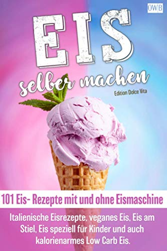 Eis selber machen: 101 Eis- Rezepte mit und ohne Eismaschine. Italienische Eisrezepte, veganes Eis, Eis am Stiel, Eis speziell für Kinder und auch kalorienarmes Low Carb Eis.