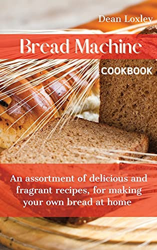 Bread Machine Cookbook: An assortment of delicious and fragrant recipes, for making your own bread at home