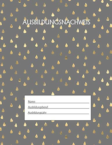 Ausbildungsnachweis: Berichtsheft Ausbildung / Ausbildungsnachweisheft täglich/wöchentlich / ausreichend für 1 Lehrjahr / 1Woche je Seite/ Montag bis Sonntag / Motiv Goldtropfen Grau