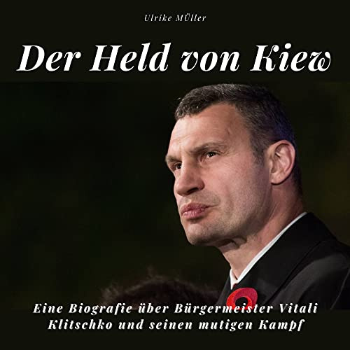 Der Held von Kiew: Eine Biografie über Bürgermeister Vitali Klitschko und seinen mutigen Kampf