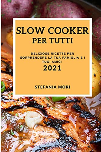Slow Cooker Per Tutti 2021 (Slow Cooker Recipes 2021 Italian Edition): Deliziose Ricette Per Sorprendere La Tua Famiglia E I Tuoi Amici