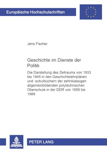 Geschichte im Dienste der Politik: Die Darstellung des Zeitraums von 1933 bis 1945 in den Geschichtslehrplänen und -schulbüchern der zehnklassigen ... Universitaires Européennes, Band 981)
