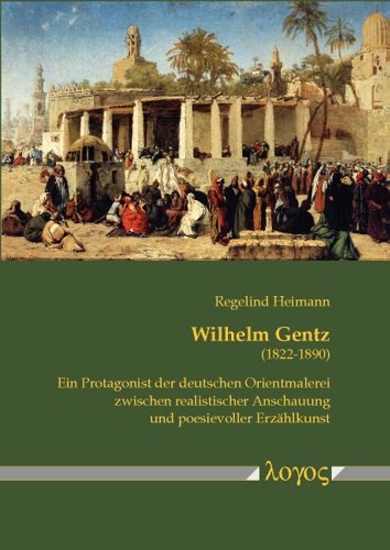 Wilhelm Gentz (1822-1890): Ein Protagonist der deutschen Orientmalerei zwischen realistischer Anschauung und poesievoller Erzählkunst. Mit einem Verzeichnis der Ölgemälde, -skizzen und -studien