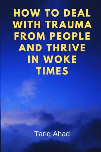 HOW TO DEAL WITH TRAUMA FROM PEOPLE AND THRIVE IN WOKE TIMES: An Insightful Guide on Navigating Life in Modern Times