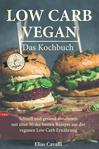 LOW CARB VEGAN Das Kochbuch Schnell und gesund abnehmen mit über 50 der besten Rezepte aus der veganen Low Carb Ernährung