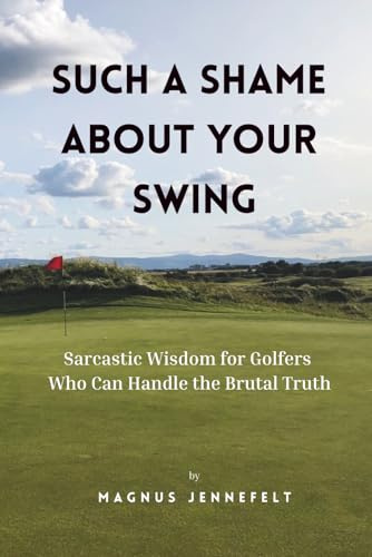 Such A Shame About Your Swing: Sarcastic Wisdom For Golfers Who Can Handle The Brutal Truth