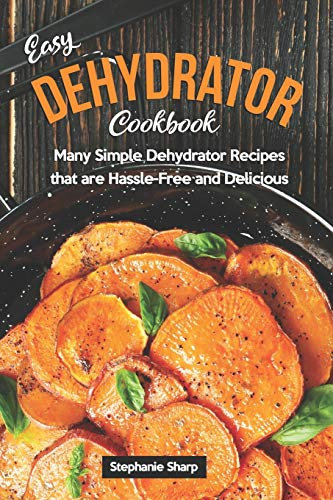 Easy Dehydrator Cookbook: Many Simple Dehydrator Recipes that are Hassle-Free and Delicious
