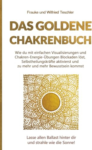 Das Goldene Chakrenbuch: Wie du mit einfachen Visualisierungen und Chakren-Energie-Übungen Blockaden löst, Selbstheilungskräfte aktivierst und zu ... Ballast hinter dir und strahle wie die Sonne.