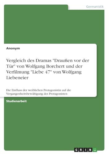 Vergleich des Dramas Draußen vor der Tür von Wolfgang Borchert und der Verfilmung Liebe 47 von Wolfgang Liebeneier: Die Einfluss der weiblichen ... Vergangenheitsbewältigung des Protagonisten