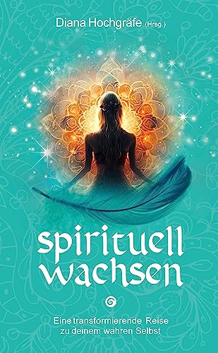 Spirituell wachsen: Eine transformierende Reise zu deinem wahren Selbst - Ein spiritueller Ratgeber für dein persönliches Wachstum