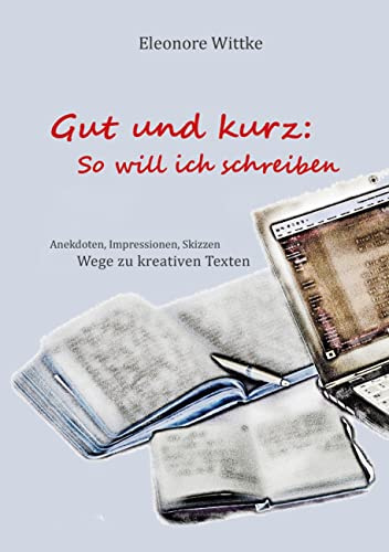Gut und kurz: So will ich schreiben: Anekdoten, Impressionen, Skizzen Wege zu kreativen Texten