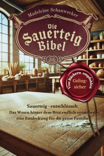 Die Sauerteig Bibel: Sauerteig - entschlüsselt. Das Wesen hinter dem Brot endlich verstehen, eine Entdeckung für die ganze Familie. Vom Anfänger zum Profi, Gelingsicher. Brot backen in Perfektion.