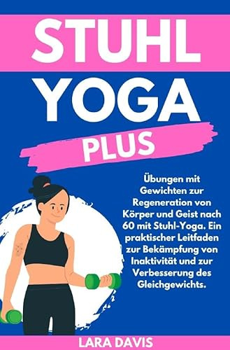 Stuhl Yoga Plus: Übungen mit Gewichten zur Regeneration von Körper und Geist nach 60 mit Stuhl-Yoga. Ein praktischer Leitfaden zur Bekämpfung von Inaktivität und zur Verbesserung des Gleichgewichts.