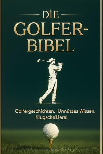 Die Golfer Bibel: Golfergeschichten • Unnützes Wissen • Klugscheißerei vom Feinsten