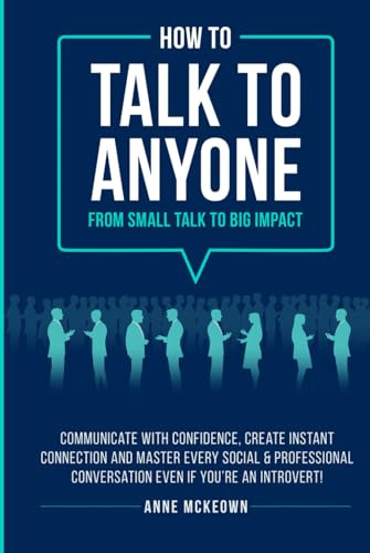 How to Talk to Anyone : From Small Talk to Big Impact: Communicate with Confidence, Create Instant Connection and Master Every Social and Professional Conversation, Even if You're an Introvert!