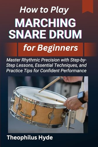 HOW TO PLAY MARCHING SNARE DRUM FOR BEGINNERS: Master Rhythmic Precision with Step-by-Step Lessons, Essential Techniques, and Practice Tips for Confident Performance