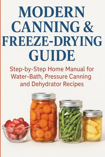Modern Canning & Freeze‑Drying Guide: The Step‑by‑Step Home Manual for Water‑Bath, Pressure Canning and Dehydrator Recipes — Preserve Food Safely and Deliciously All Year Round