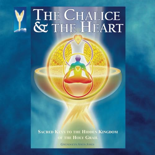 The Chalice & the Heart: Sacred Keys to the Hidden Kingdom of the Holy Grail