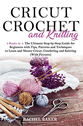 Cricut, Crochet and Knitting: 4 Books in 1: The Ultimate Step-by-Step Guide with Tips, Patterns and Techniques to Learn and Master Cricut, Crocheting and Knitting (With Pictures)