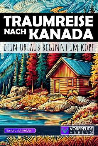Traumreise nach Kanada - Dein Urlaub beginnt im Kopf: Geführte Gedankenreisen: Vancouver, Banff, Niagara, Jasper uvm. - Mit Reisetipps, Übungen und Inspirationen - Perfekt als Geschenk für Kanada-Fans