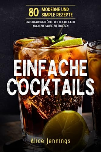 Einfache Cocktails: 80 Moderne und Simple Rezepte um Urlaubsgefühle mit Leichtigkeit auch zu Hause zu erleben