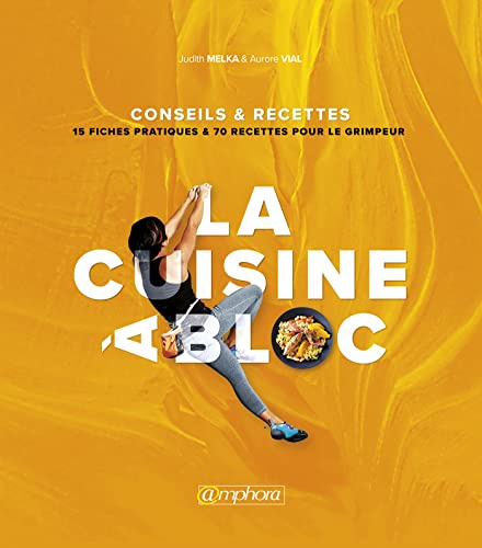 La cuisine à bloc - Conseils et recettes : 15 fiches pratiques et 70 recettes: Conseils et recettes : 15 fiches pratiques et 70 recettes pour le grimpeur
