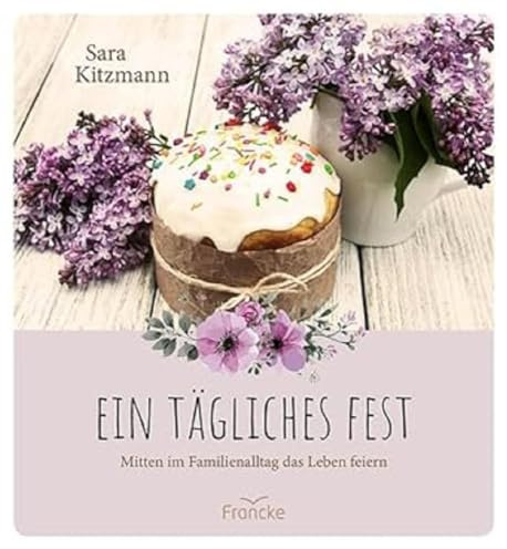 Ein tägliches Fest: Mitten im Familienalltag das Leben feiern