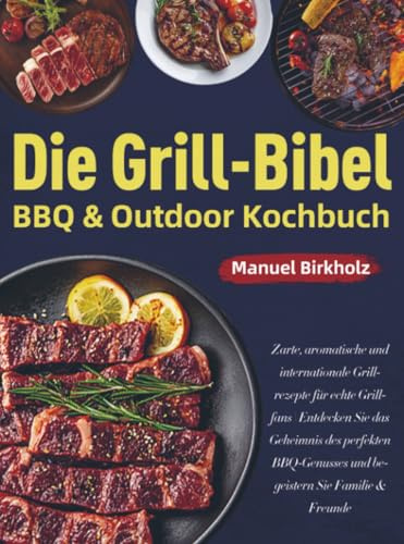 Die Grill-Bibel • BBQ & Outdoor Kochbuch: Zarte, aromatische und internationale Grillrezepte für echte Grillfans | Entdecken Sie das Geheimnis des perfekten BBQ-Genusses und begeistern Sie Fam