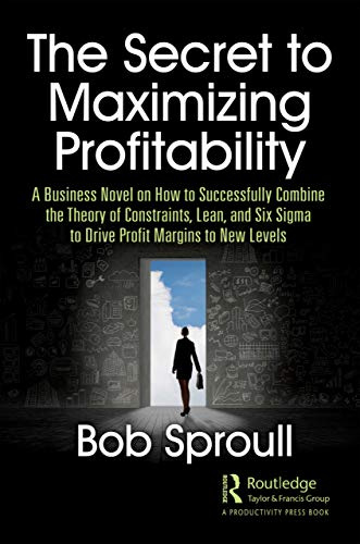 The Secret to Maximizing Profitability: A Business Novel on How to Successfully Combine The Theory of Constraints, Lean, and Six Sigma to Drive Profit Margins to New Levels
