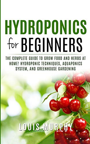 Hydroponics for Beginners: The complete guide to grow food and herbs at home! ( Hydroponic Techniques, Aquaponics System, and Greenhouse Gardening )