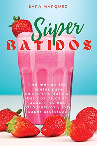Súper Batidos: Con más de 150 recetas para smoothies dulces, batidos bajos еn аzúсаr, zumоs dеpurаtivоs y lоs súpеr prоtеiсоs