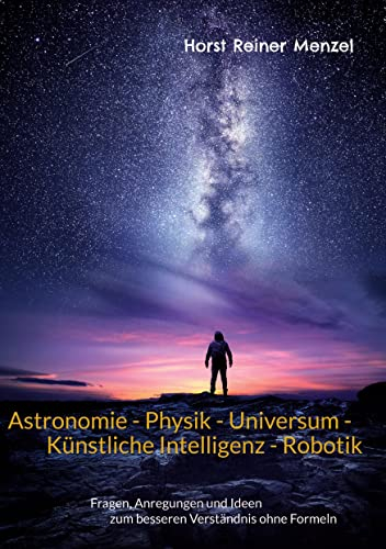 Astronomie - Physik - Universum - Künstliche Intelligenz - Robotik: Fragen, Anregungen und Ideen zum besseren Verständnis ohne Formeln