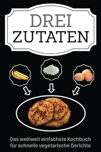 Drei Zutaten: Das weltweit einfachste Kochbuch für schnelle vegetarische Gerichte