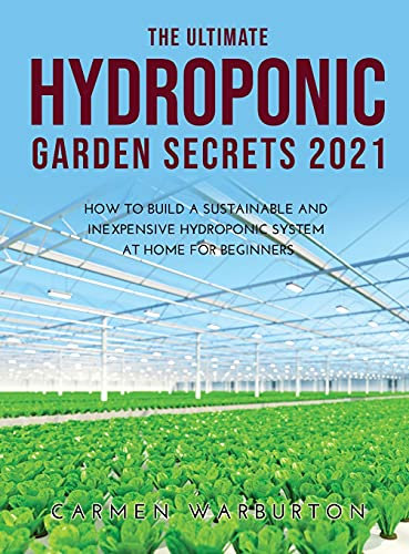The Ultimate Hydroponic Garden Secrets 2021: How to Build a Sustainable and Inexpensive Hydroponic System at Home for Beginners