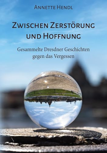 Zwischen Zerstörung und Hoffnung: Gesammelte Dresdner Geschichten gegen das Vergessen