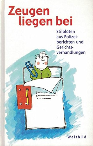 Zeugen liegen bei. Stilblüten aus Polizeiberichten und Gerichtsverhandlungen