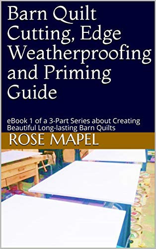 Barn Quilt Cutting, Edge Weatherproofing and Priming Guide: eBook 1 of a 3-Part Series about Creating Beautiful Long-lasting Barn Quilts (The Complete ... Creation & Painting Guide eBook Series)