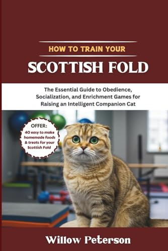How to Train Your Scottish Fold: The Essential Guide to Obedience, Socialization, and Enrichment Games for Raising an Intelligent Companion Cat