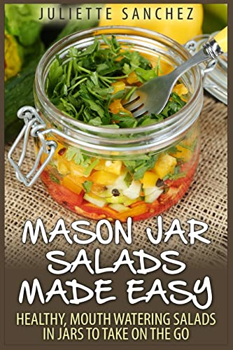 Mason Jar Salads Made Easy: Healthy, Mouth Watering Salads in Jars to Take on the Go