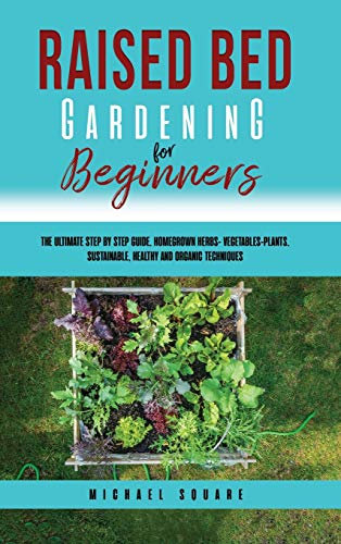 Raised Bed Gardening for Beginners: The Ultimate Step by Step Guide. Homegrown Herbs- Vegetables-Plants. Sustainable, Healthy and Organic Techniques: 2