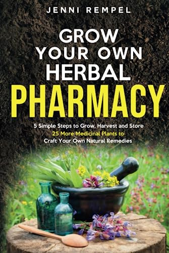 Grow Your Own Herbal Pharmacy: 5 Simple Steps to Grow, Harvest, and Store 25 More Medicinal Plants to Craft Your Own Natural Remedies (Growing Natural Remedies Series)
